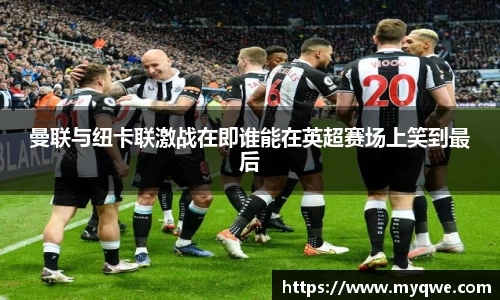 曼联与纽卡联激战在即谁能在英超赛场上笑到最后