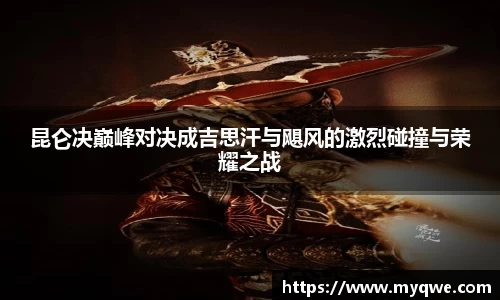 昆仑决巅峰对决成吉思汗与飓风的激烈碰撞与荣耀之战