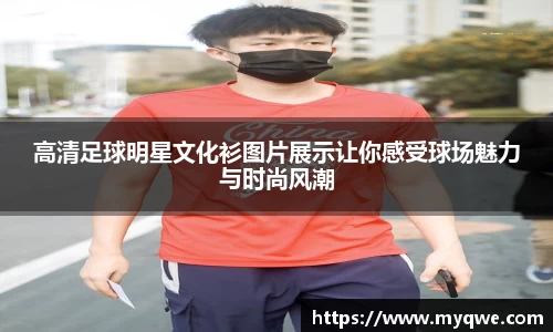 高清足球明星文化衫图片展示让你感受球场魅力与时尚风潮