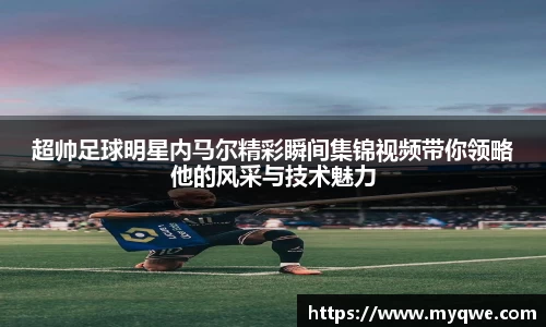 超帅足球明星内马尔精彩瞬间集锦视频带你领略他的风采与技术魅力