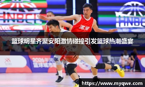 篮球明星齐聚安阳激情碰撞引发篮球热潮盛宴