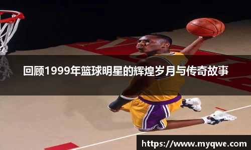 回顾1999年篮球明星的辉煌岁月与传奇故事